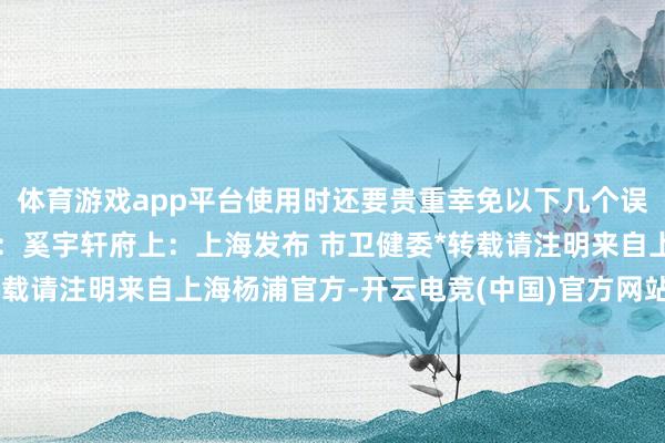体育游戏app平台使用时还要贵重幸免以下几个误区↓制图：孙诗佳裁剪：奚宇轩府上：上海发布 市卫健委*转载请注明来自上海杨浦官方-开云电竞(中国)官方网站 登录入口
