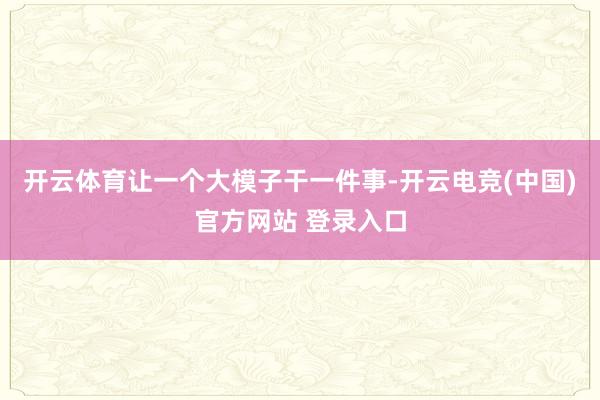 开云体育让一个大模子干一件事-开云电竞(中国)官方网站 登录入口