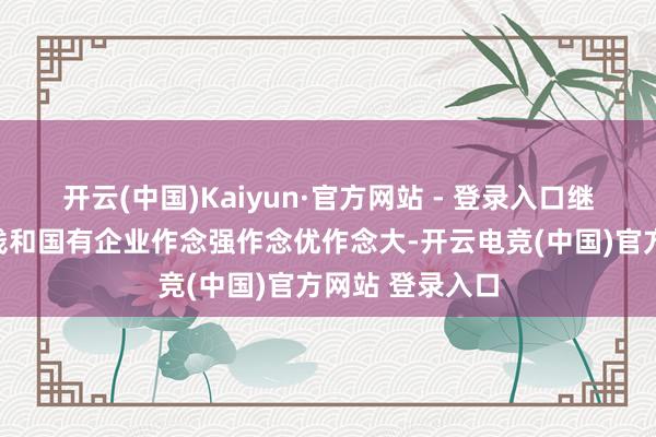 开云(中国)Kaiyun·官方网站 - 登录入口继续推动国有本钱和国有企业作念强作念优作念大-开云电竞(中国)官方网站 登录入口