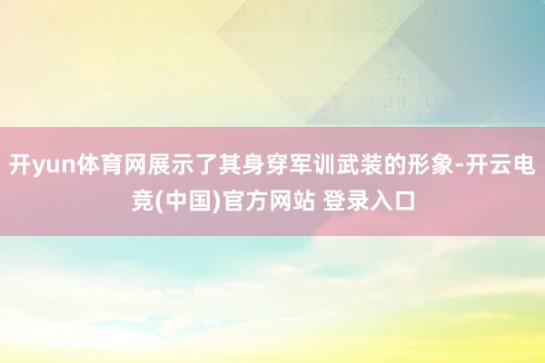 开yun体育网展示了其身穿军训武装的形象-开云电竞(中国)官方网站 登录入口