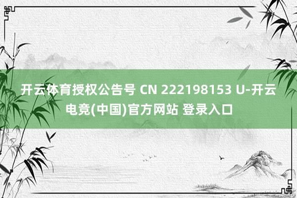 开云体育授权公告号 CN 222198153 U-开云电竞(中国)官方网站 登录入口