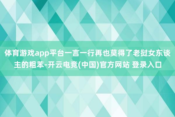 体育游戏app平台一言一行再也莫得了老挝女东谈主的粗苯-开云电竞(中国)官方网站 登录入口