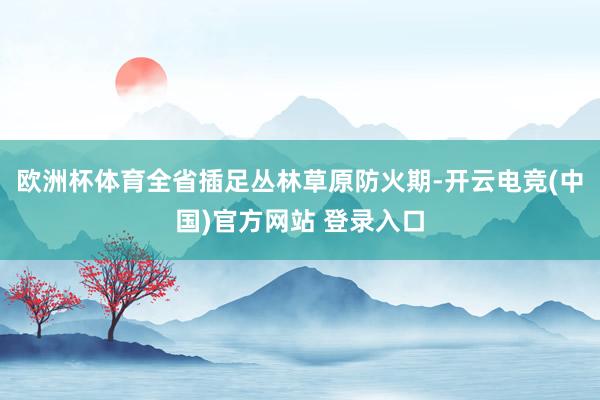 欧洲杯体育全省插足丛林草原防火期-开云电竞(中国)官方网站 登录入口