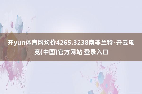 开yun体育网均价4265.3238南非兰特-开云电竞(中国)官方网站 登录入口
