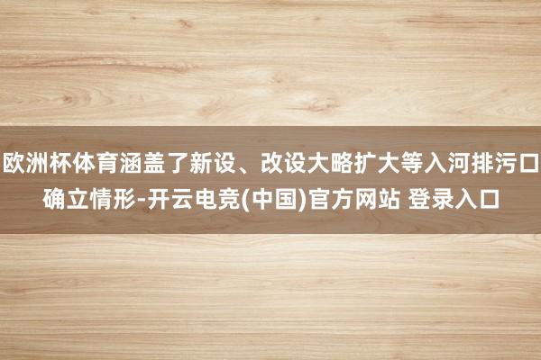 欧洲杯体育涵盖了新设、改设大略扩大等入河排污口确立情形-开云电竞(中国)官方网站 登录入口