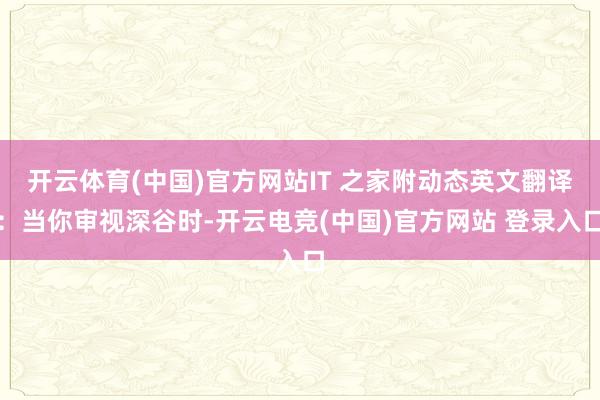 开云体育(中国)官方网站IT 之家附动态英文翻译：当你审视深谷时-开云电竞(中国)官方网站 登录入口