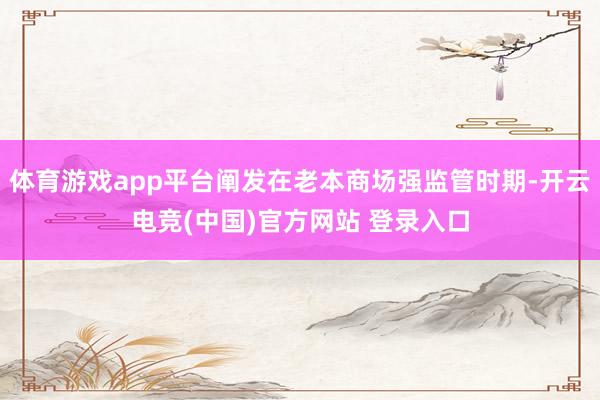体育游戏app平台阐发在老本商场强监管时期-开云电竞(中国)官方网站 登录入口