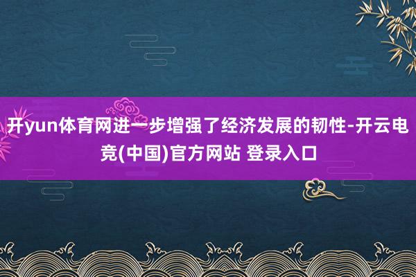 开yun体育网进一步增强了经济发展的韧性-开云电竞(中国)官方网站 登录入口