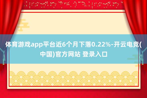 体育游戏app平台近6个月下落0.22%-开云电竞(中国)官方网站 登录入口