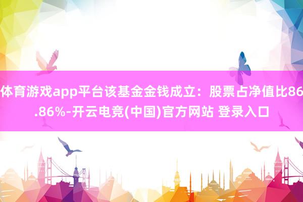 体育游戏app平台该基金金钱成立:股票占净值比86.86%-开云电竞(中国)官方网站 登录入口
