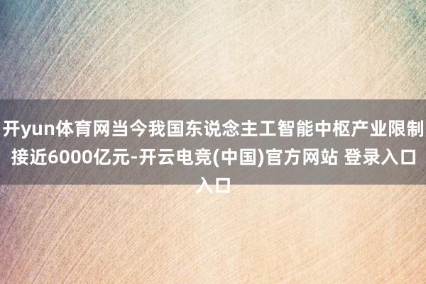 开yun体育网当今我国东说念主工智能中枢产业限制接近6000亿元-开云电竞(中国)官方网站 登录入口