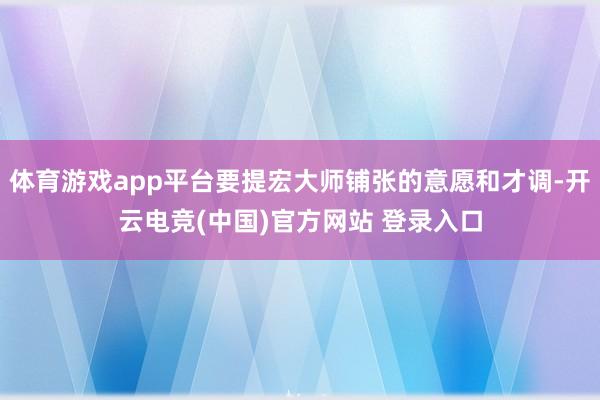 体育游戏app平台要提宏大师铺张的意愿和才调-开云电竞(中国)官方网站 登录入口