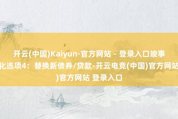 开云(中国)Kaiyun·官方网站 - 登录入口竣事67%股权化选项4：替换新债券/贷款-开云电竞(中国)官方网站 登录入口
