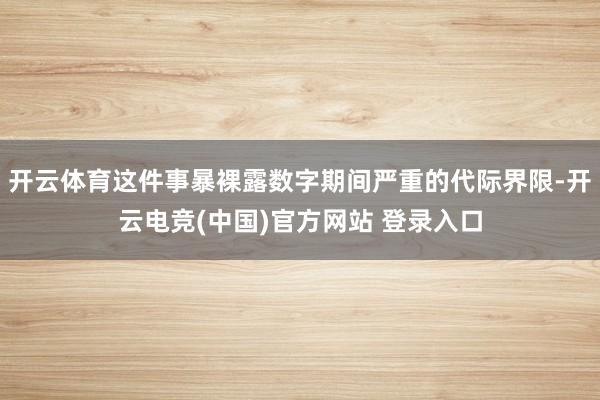 开云体育这件事暴裸露数字期间严重的代际界限-开云电竞(中国)官方网站 登录入口