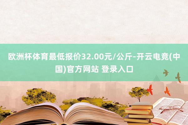 欧洲杯体育最低报价32.00元/公斤-开云电竞(中国)官方网站 登录入口