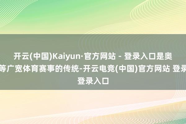 开云(中国)Kaiyun·官方网站 - 登录入口是奥运会等广宽体育赛事的传统-开云电竞(中国)官方网站 登录入口