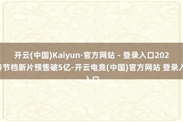 开云(中国)Kaiyun·官方网站 - 登录入口2025春节档新片预售破5亿-开云电竞(中国)官方网站 登录入口