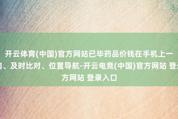 开云体育(中国)官方网站已毕药品价钱在手机上一键查询、及时比对、位置导航-开云电竞(中国)官方网站 登录入口