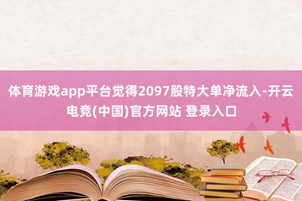体育游戏app平台觉得2097股特大单净流入-开云电竞(中国)官方网站 登录入口