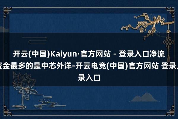 开云(中国)Kaiyun·官方网站 - 登录入口净流出资金最多的是中芯外洋-开云电竞(中国)官方网站 登录入口