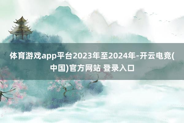 体育游戏app平台2023年至2024年-开云电竞(中国)官方网站 登录入口