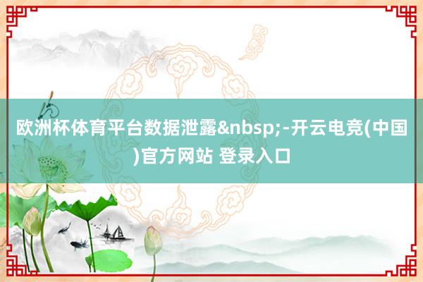 欧洲杯体育平台数据泄露 -开云电竞(中国)官方网站 登录入口