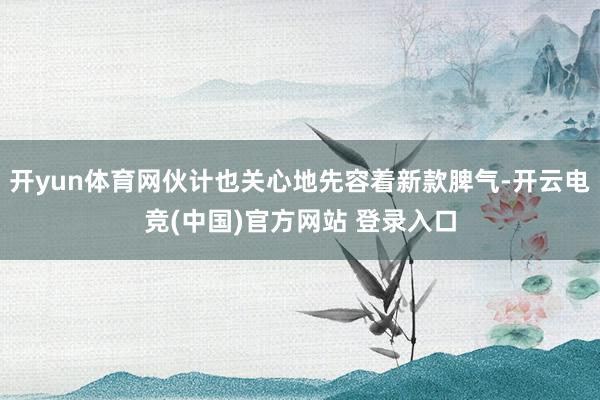 开yun体育网伙计也关心地先容着新款脾气-开云电竞(中国)官方网站 登录入口