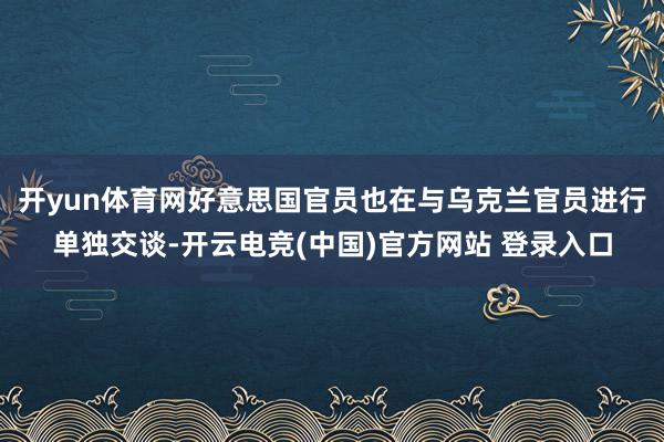 开yun体育网好意思国官员也在与乌克兰官员进行单独交谈-开云电竞(中国)官方网站 登录入口