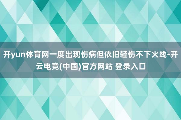 开yun体育网一度出现伤病但依旧轻伤不下火线-开云电竞(中国)官方网站 登录入口