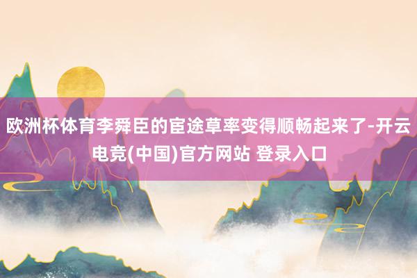欧洲杯体育李舜臣的宦途草率变得顺畅起来了-开云电竞(中国)官方网站 登录入口