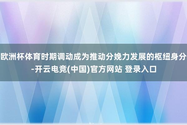 欧洲杯体育时期调动成为推动分娩力发展的枢纽身分-开云电竞(中国)官方网站 登录入口