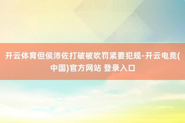 开云体育但侯沛佐打破被吹罚紧要犯规-开云电竞(中国)官方网站 登录入口