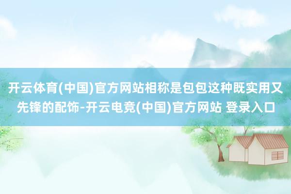 开云体育(中国)官方网站相称是包包这种既实用又先锋的配饰-开云电竞(中国)官方网站 登录入口