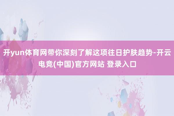开yun体育网带你深刻了解这项往日护肤趋势-开云电竞(中国)官方网站 登录入口