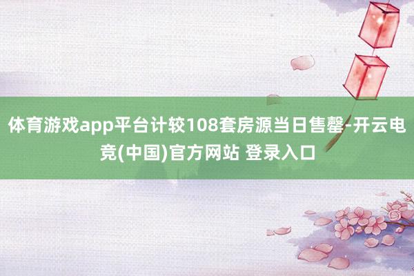 体育游戏app平台计较108套房源当日售罄-开云电竞(中国)官方网站 登录入口