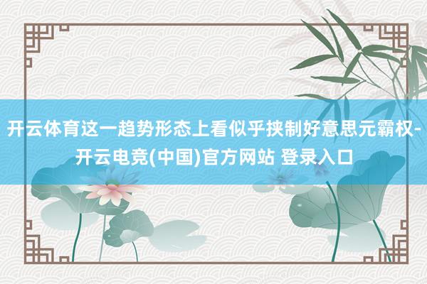 开云体育这一趋势形态上看似乎挟制好意思元霸权-开云电竞(中国)官方网站 登录入口