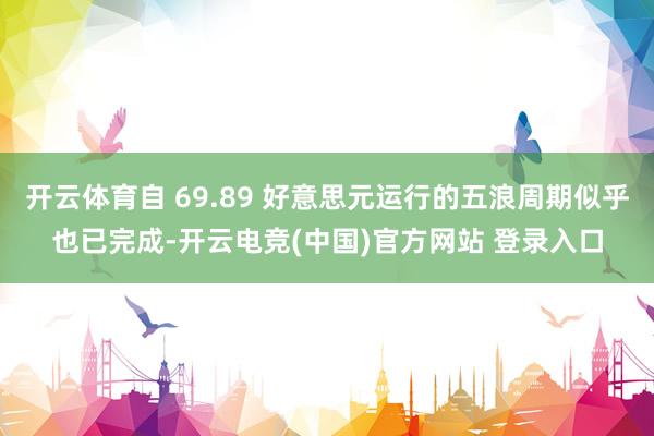 开云体育自 69.89 好意思元运行的五浪周期似乎也已完成-开云电竞(中国)官方网站 登录入口