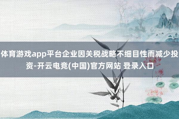 体育游戏app平台企业因关税战略不细目性而减少投资-开云电竞(中国)官方网站 登录入口