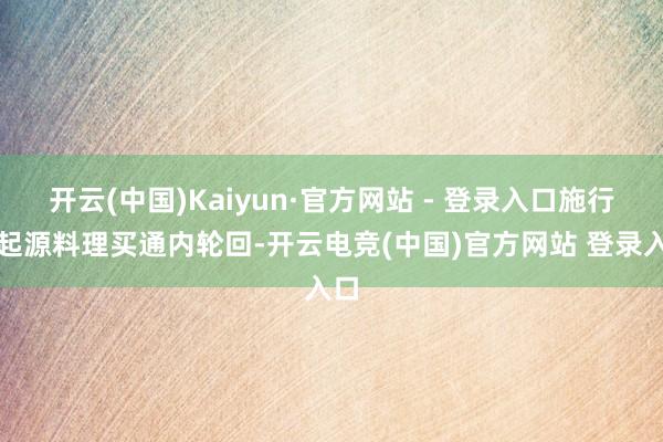 开云(中国)Kaiyun·官方网站 - 登录入口施行难起源料理买通内轮回-开云电竞(中国)官方网站 登录入口