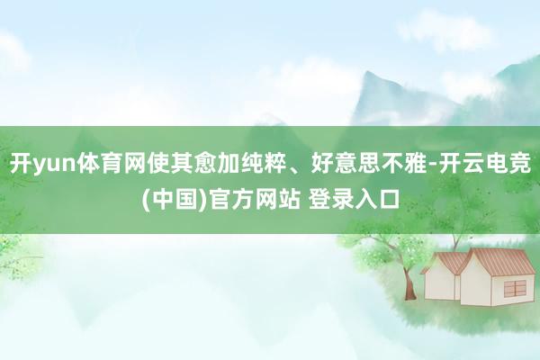 开yun体育网使其愈加纯粹、好意思不雅-开云电竞(中国)官方网站 登录入口