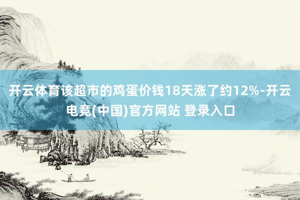 开云体育该超市的鸡蛋价钱18天涨了约12%-开云电竞(中国)官方网站 登录入口