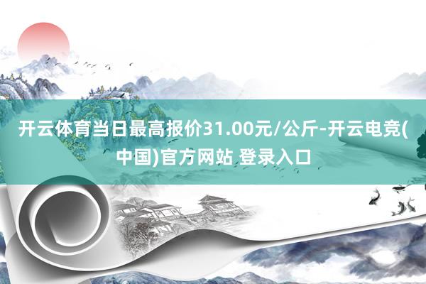 开云体育当日最高报价31.00元/公斤-开云电竞(中国)官方网站 登录入口