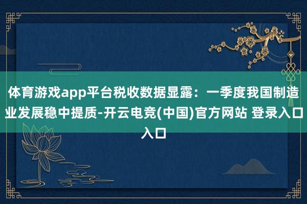 体育游戏app平台税收数据显露：一季度我国制造业发展稳中提质-开云电竞(中国)官方网站 登录入口