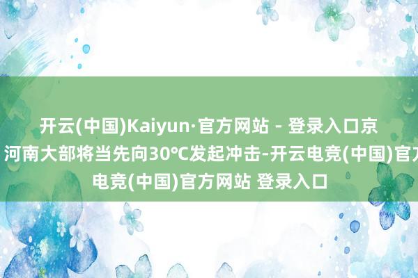 开云(中国)Kaiyun·官方网站 - 登录入口京津、河北南部、河南大部将当先向30℃发起冲击-开云电竞(中国)官方网站 登录入口