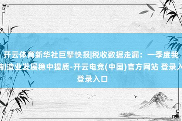 开云体育新华社巨擘快报|税收数据走漏：一季度我国制造业发展稳中提质-开云电竞(中国)官方网站 登录入口