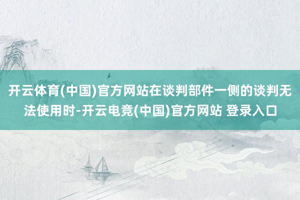 开云体育(中国)官方网站在谈判部件一侧的谈判无法使用时-开云电竞(中国)官方网站 登录入口