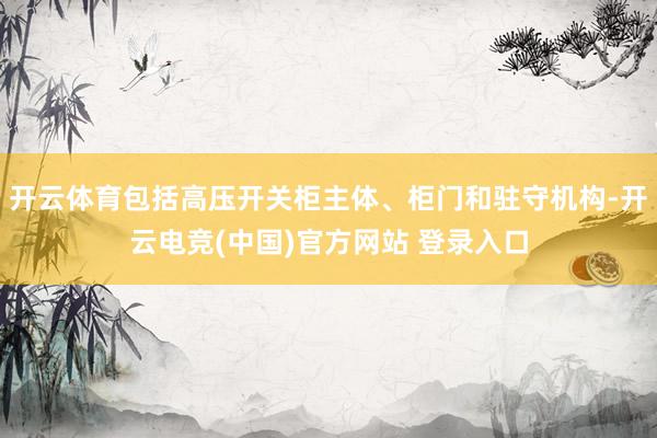 开云体育包括高压开关柜主体、柜门和驻守机构-开云电竞(中国)官方网站 登录入口