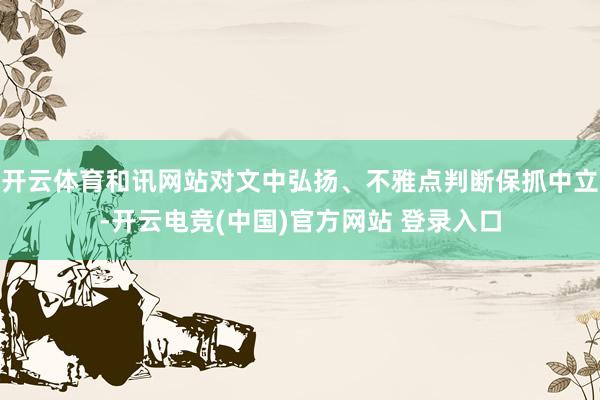 开云体育和讯网站对文中弘扬、不雅点判断保抓中立-开云电竞(中国)官方网站 登录入口