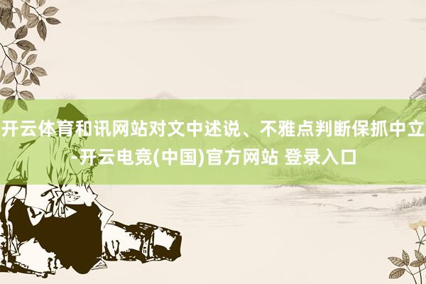 开云体育和讯网站对文中述说、不雅点判断保抓中立-开云电竞(中国)官方网站 登录入口