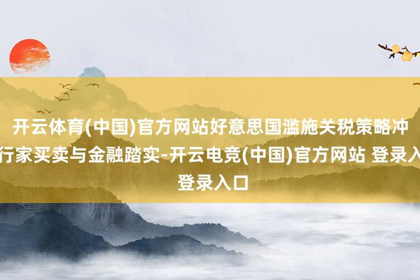 开云体育(中国)官方网站好意思国滥施关税策略冲击行家买卖与金融踏实-开云电竞(中国)官方网站 登录入口